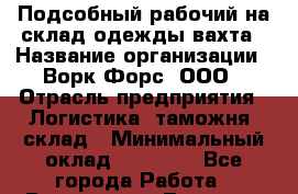 Подсобный рабочий на склад одежды вахта › Название организации ­ Ворк Форс, ООО › Отрасль предприятия ­ Логистика, таможня, склад › Минимальный оклад ­ 27 000 - Все города Работа » Вакансии   . Тверская обл.,Нелидово г.